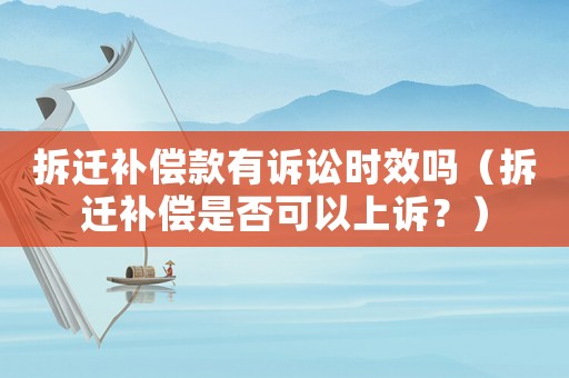 拆遷補償款有訴訟時效嗎（拆遷補償是否可以上訴？）