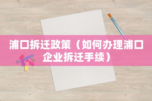 浦口拆遷政策（如何辦理浦口企業拆遷手續）