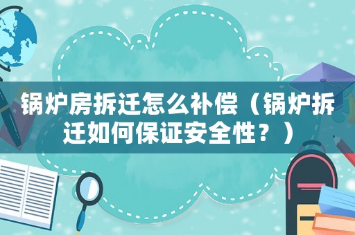 鍋爐房拆遷怎么補償（鍋爐拆遷如何保證安全性？）