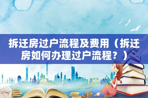 拆遷房過戶流程及費用（拆遷房如何辦理過戶流程？）