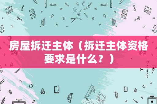 房屋拆遷主體（拆遷主體資格要求是什么？）
