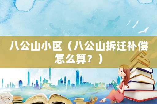 八公山小區（八公山拆遷補償怎么算？）