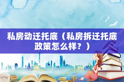 私房動(dòng)遷托底（私房拆遷托底政策怎么樣？）