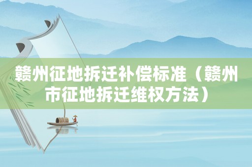 贛州征地拆遷補償標準（贛州市征地拆遷維權方法）