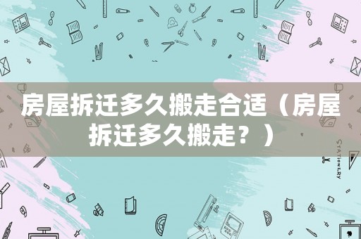 房屋拆遷多久搬走合適（房屋拆遷多久搬走？）