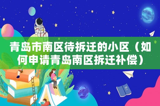 青島市南區(qū)待拆遷的小區(qū)（如何申請青島南區(qū)拆遷補償）