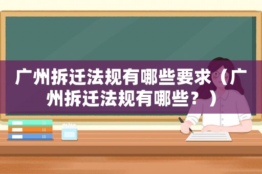 廣州拆遷法規有哪些要求（廣州拆遷法規有哪些？）