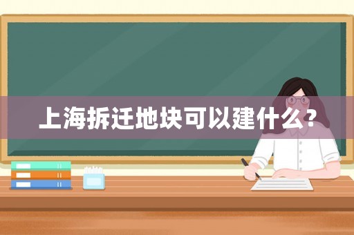 上海拆遷地塊可以建什么？