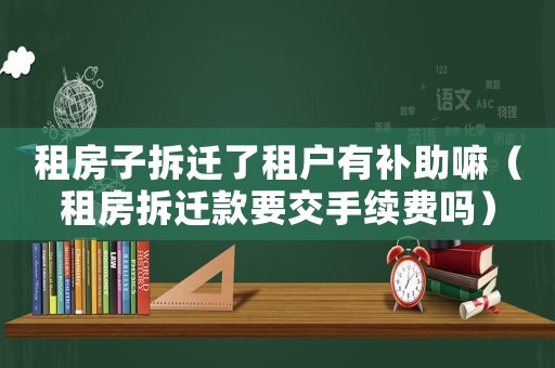 租房子拆遷了租戶有補(bǔ)助嘛（租房拆遷款要交手續(xù)費(fèi)嗎）