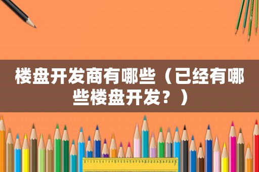 樓盤開發(fā)商有哪些（已經(jīng)有哪些樓盤開發(fā)？）