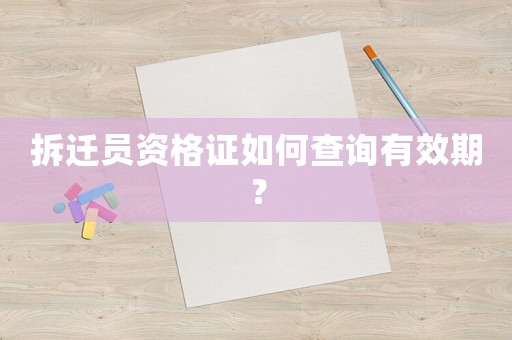 拆遷員資格證如何查詢有效期？