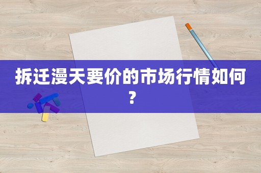 拆遷漫天要價(jià)的市場(chǎng)行情如何？