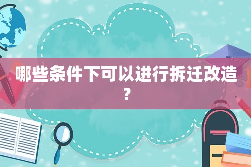 哪些條件下可以進行拆遷改造？