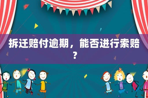 拆遷賠付逾期，能否進行索賠？