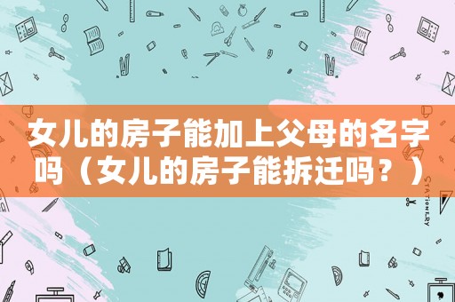女兒的房子能加上父母的名字嗎（女兒的房子能拆遷嗎？）
