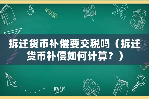 拆遷貨幣補償要交稅嗎（拆遷貨幣補償如何計算？）