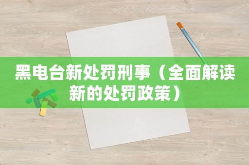 黑電臺新處罰刑事（全面解讀新的處罰政策）