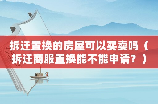 拆遷置換的房屋可以買賣嗎（拆遷商服置換能不能申請？）