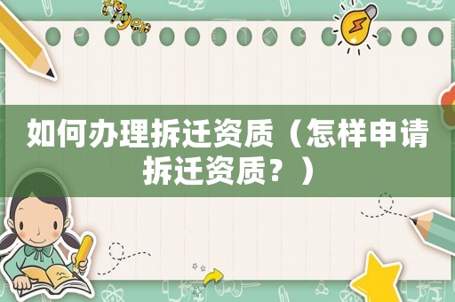 如何辦理拆遷資質(zhì)（怎樣申請(qǐng)拆遷資質(zhì)？）