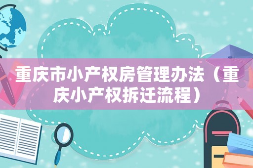 重慶市小產(chǎn)權(quán)房管理辦法（重慶小產(chǎn)權(quán)拆遷流程）