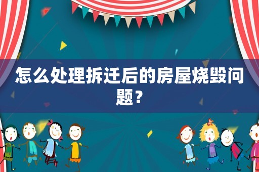 怎么處理拆遷后的房屋燒毀問題？