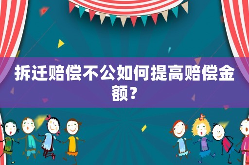 拆遷賠償不公如何提高賠償金額？