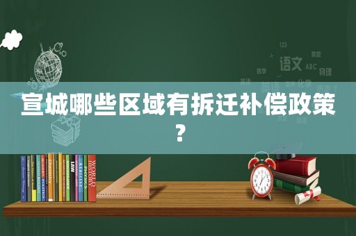 宣城哪些區域有拆遷補償政策？