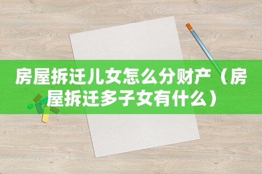 房屋拆遷兒女怎么分財產（房屋拆遷多子女有什么）