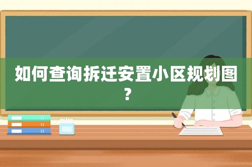 如何查詢(xún)拆遷安置小區(qū)規(guī)劃圖？