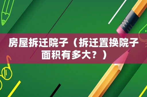 房屋拆遷院子（拆遷置換院子面積有多大？）