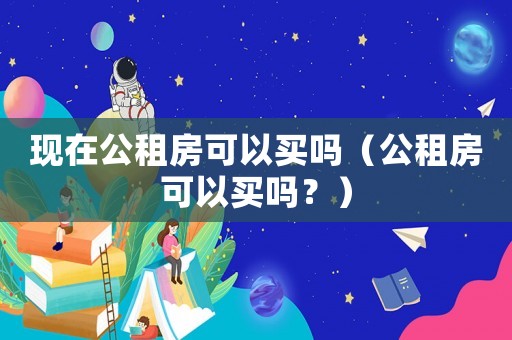 現在公租房可以買嗎（公租房可以買嗎？）