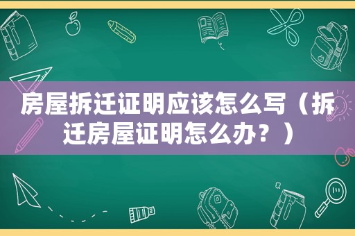 房屋拆遷證明應該怎么寫（拆遷房屋證明怎么辦？）