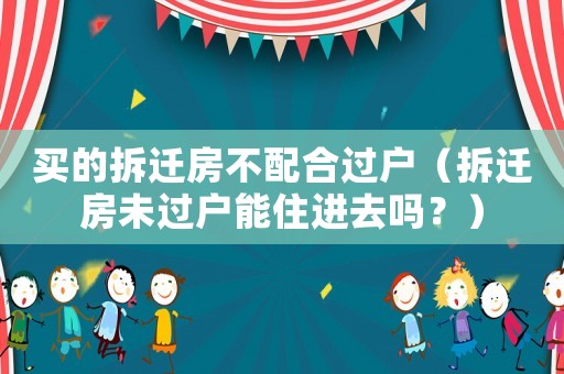 買的拆遷房不配合過戶（拆遷房未過戶能住進去嗎？）