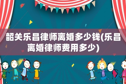 韶關樂昌律師離婚多少錢(樂昌離婚律師費用多少)