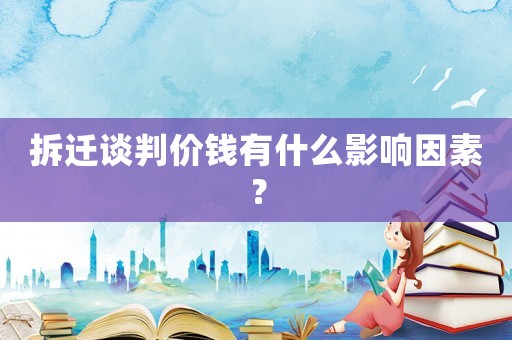 拆遷談判價錢有什么影響因素？