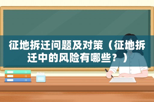 征地拆遷問題及對策（征地拆遷中的風險有哪些？）