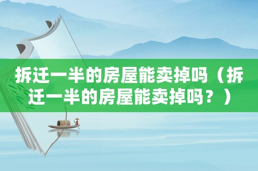 拆遷一半的房屋能賣掉嗎（拆遷一半的房屋能賣掉嗎？）