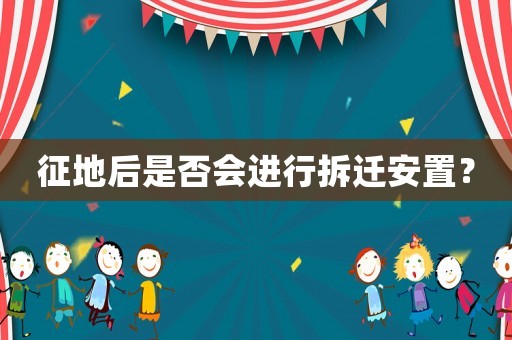 征地后是否會(huì)進(jìn)行拆遷安置？