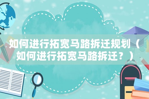 如何進行拓寬馬路拆遷規劃（如何進行拓寬馬路拆遷？）