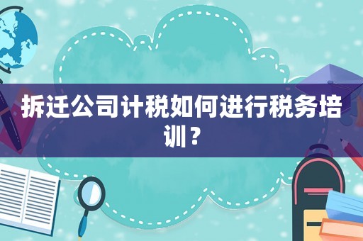 拆遷公司計稅如何進行稅務培訓？