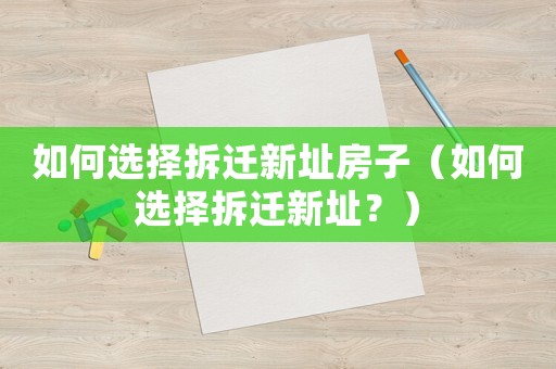 如何選擇拆遷新址房子（如何選擇拆遷新址？）