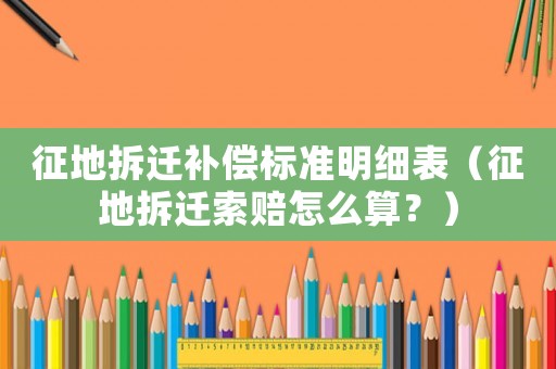 征地拆遷補償標準明細表（征地拆遷索賠怎么算？）