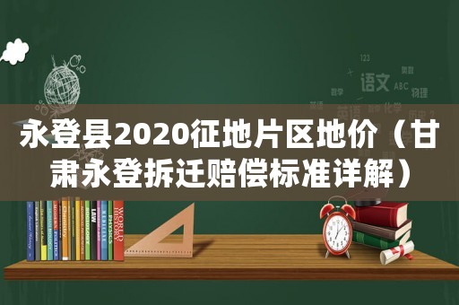 永登縣2020征地片區(qū)地價(jià)（甘肅永登拆遷賠償標(biāo)準(zhǔn)詳解）