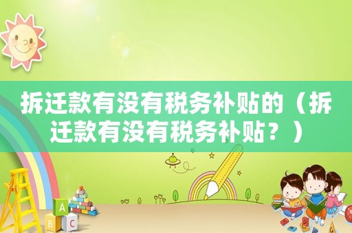 拆遷款有沒有稅務(wù)補(bǔ)貼的（拆遷款有沒有稅務(wù)補(bǔ)貼？）