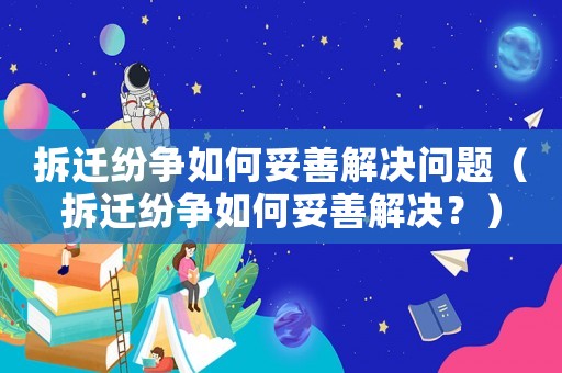 拆遷紛爭如何妥善解決問題（拆遷紛爭如何妥善解決？）