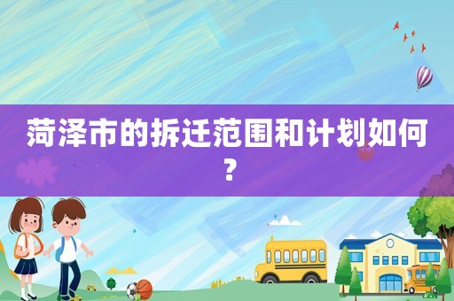 菏澤市的拆遷范圍和計(jì)劃如何？