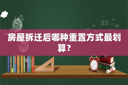 房屋拆遷后哪種重置方式最劃算？