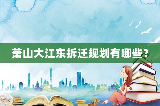 蕭山大江東拆遷規劃有哪些？