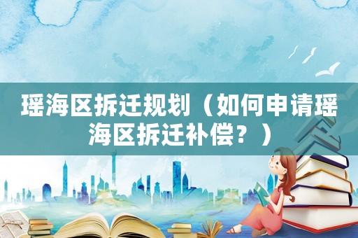 瑤海區(qū)拆遷規(guī)劃（如何申請(qǐng)瑤海區(qū)拆遷補(bǔ)償？）