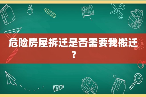 危險房屋拆遷是否需要我搬遷？